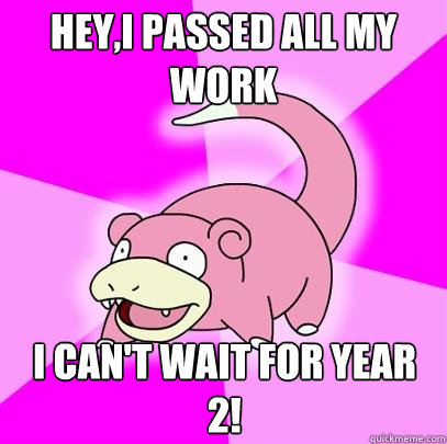 Hey,I passed all my work I can't wait for year 2!  Slowpoke