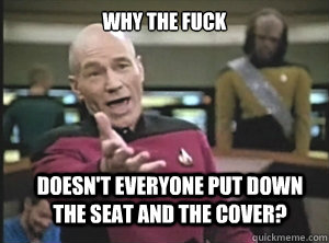 why the fuck doesn't everyone put down the seat and the cover? - why the fuck doesn't everyone put down the seat and the cover?  Annoyed Picard