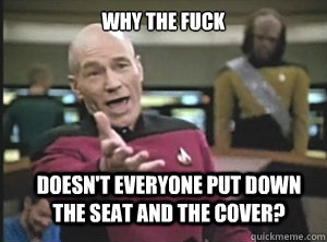 why the fuck doesn't everyone put down the seat and the cover?  Annoyed Picard