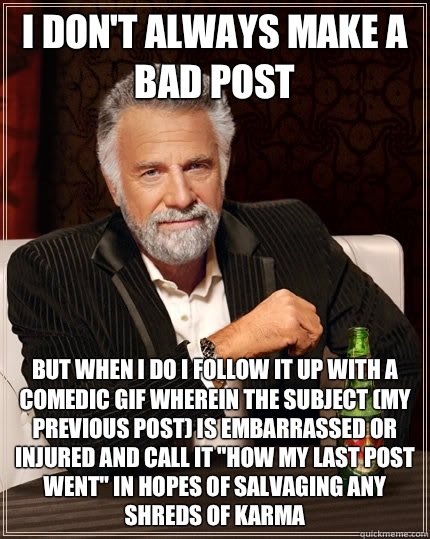I don't always make a bad post but when I do I follow it up with a comedic gif wherein the subject (my previous post) is embarrassed or injured and call it 