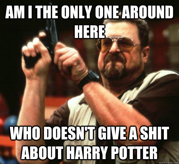 am I the only one around here WHO DOESN'T GIVE A SHIT ABOUT HARRY POTTER  Angry Walter