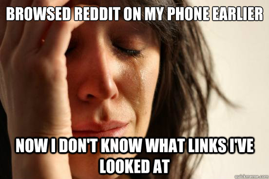 Browsed Reddit on my phone earlier Now I don't know what links I've looked at  First World Problems