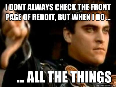 I dont always check the front page of reddit, but when I do ...      ... ALL THE THINGS  Downvoting Roman