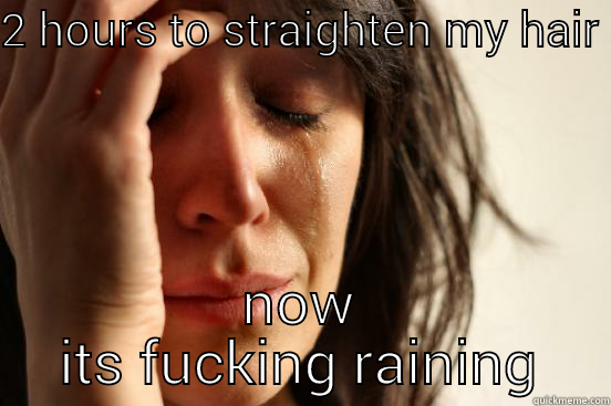 2 HOURS TO STRAIGHTEN MY HAIR NOW ITS FUCKING RAINING First World Problems