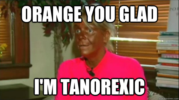 ORANGE YOU GLAD I'M TANOREXIC   Excessive Tanning Mom