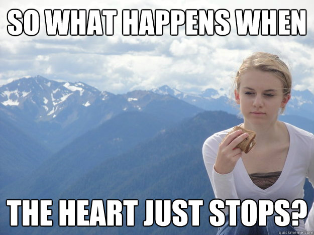 So what happens when the heart just stops?  Pensive Tumblr Girl