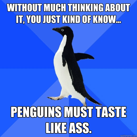 without much thinking about it, you just kind of know... penguins must taste like ass.  Socially Awkward Penguin
