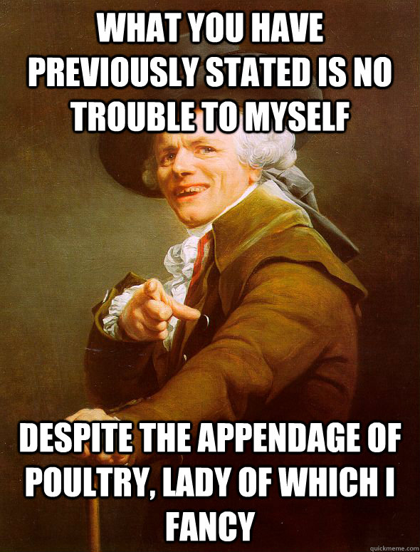 What you have previously stated is no trouble to myself Despite the appendage of poultry, lady of which I fancy - What you have previously stated is no trouble to myself Despite the appendage of poultry, lady of which I fancy  Joseph Ducreux