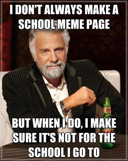 I don't always make a school meme page but when I do, I make sure it's not for the school i go to - I don't always make a school meme page but when I do, I make sure it's not for the school i go to  The Most Interesting Man In The World
