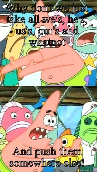 WHY DON'T WE JUST TAKE ALL WE'S, HE'S, US'S, OUR'S AND WHATNOT AND PUSH THEM SOMEWHERE ELSE! Push it somewhere else Patrick