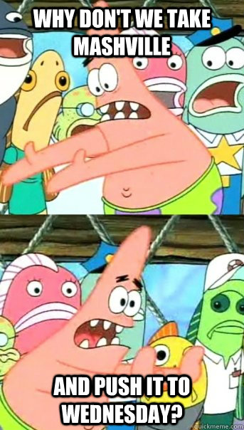Why don't we take Mashville and push it to Wednesday?  Push it somewhere else Patrick