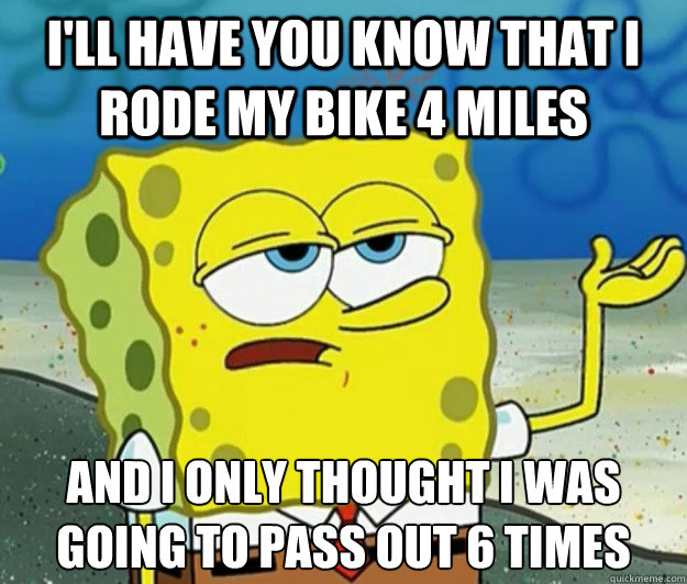 I'll have you know that i rode my bike 4 miles and i only thought i was going to pass out 6 times  Tough Spongebob