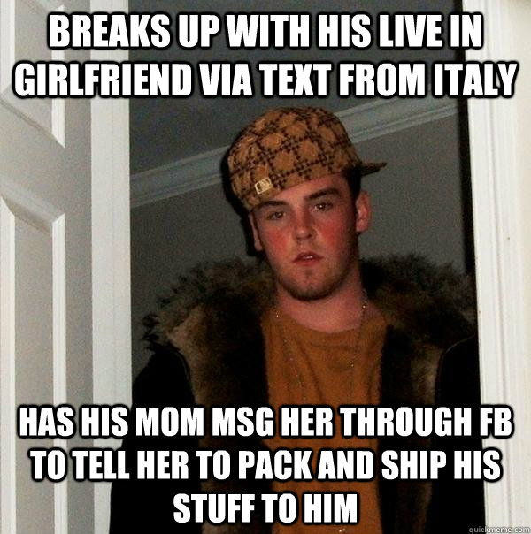 Breaks up with his live in girlfriend via text from Italy has his mom msg her through FB to tell her to pack and ship his stuff to him - Breaks up with his live in girlfriend via text from Italy has his mom msg her through FB to tell her to pack and ship his stuff to him  Scumbag Steve