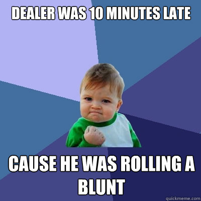Dealer was 10 minutes late cause he was rolling a blunt  Success Kid