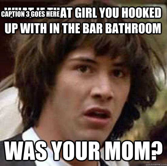 What if that girl you hooked up with in the bar bathroom Was your mom? Caption 3 goes here  conspiracy keanu