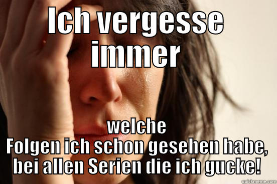 ICH VERGESSE IMMER WELCHE FOLGEN ICH SCHON GESEHEN HABE, BEI ALLEN SERIEN DIE ICH GUCKE! First World Problems