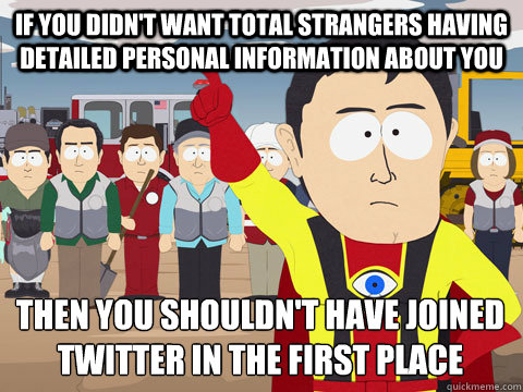 if you didn't want total strangers having detailed personal information about you then you shouldn't have joined twitter in the first place  Captain Hindsight