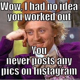 WOW, I HAD NO IDEA YOU WORKED OUT YOU NEVER POSTS ANY PICS ON INSTAGRAM Condescending Wonka