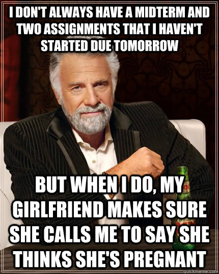 I don't always have a midterm and two assignments that I haven't started due tomorrow but when I do, my girlfriend makes sure she calls me to say she thinks she's pregnant  The Most Interesting Man In The World