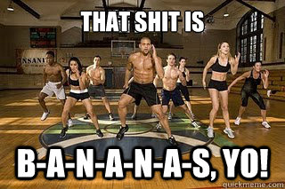 That shit is B-a-n-a-n-a-s, yo!   Shaun T