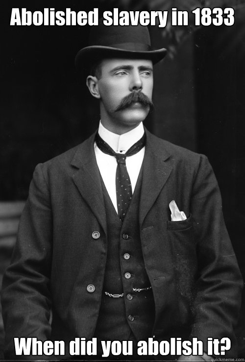 Abolished slavery in 1833 When did you abolish it?  English Gentleman Hipster