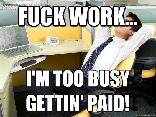 Fuck Work... I'M TOO BUSY GETTIN' PAID! - Fuck Work... I'M TOO BUSY GETTIN' PAID!  Office Thoughts