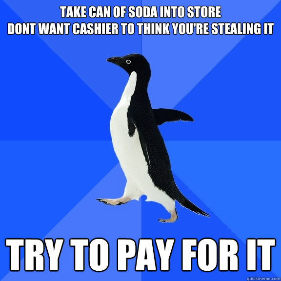 Take can of soda into store
dont want cashier to think you're stealing it try to pay for it  Socially Awkward Penguin