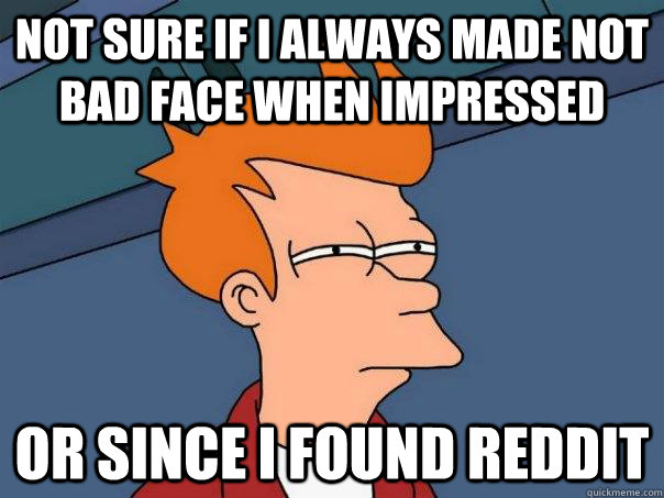 Not sure if I always made not bad face when impressed Or since I found reddit  Futurama Fry