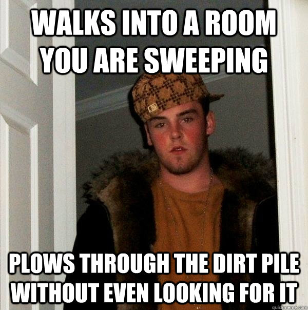walks into a room you are sweeping plows through the dirt pile without even looking for it - walks into a room you are sweeping plows through the dirt pile without even looking for it  Scumbag Steve