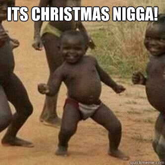 its christmas nigga!   Its friday niggas