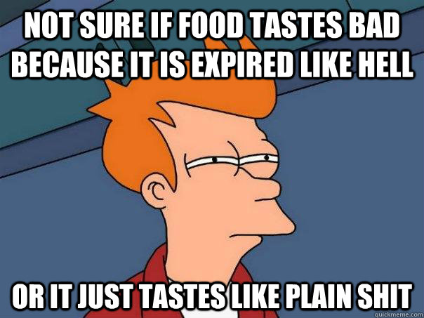 Not sure if food tastes bad because it is expired like hell or it just tastes like plain shit  Futurama Fry