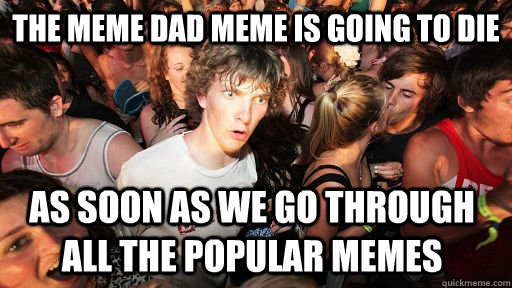the meme dad meme is going to die as soon as we go through all the popular memes  Sudden Clarity Clarence