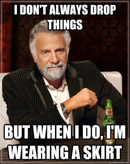 I don't always drop things But when I do, I'm wearing a skirt  The Most Interesting Man In The World