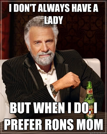 I don't always have a lady  But when I do, I prefer rons mom  The Most Interesting Man In The World