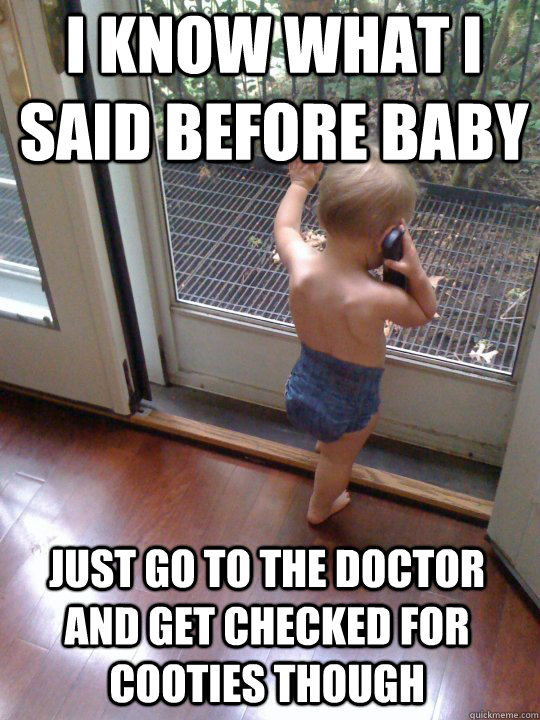 I know what I said before baby Just go to the doctor and get checked for cooties though  Tough Love Baby