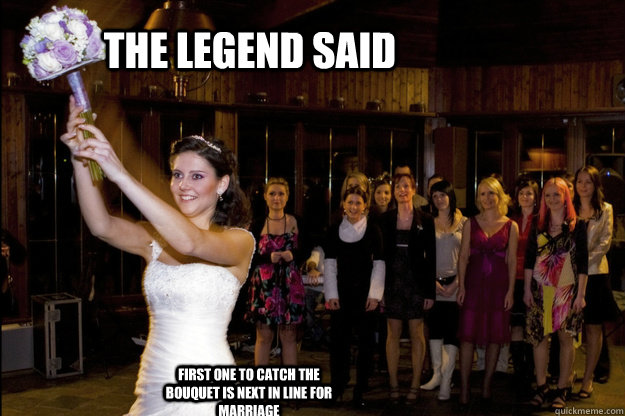 The Legend said first one to catch the bouquet is next in line for marriage  Bouquet toss