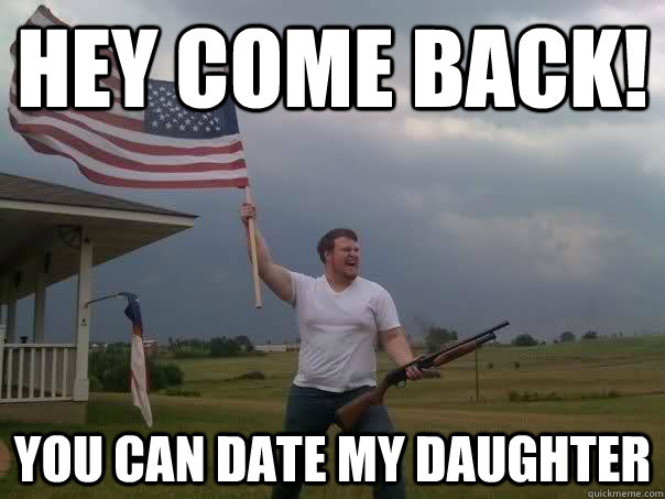 Hey come back! you can date my daughter - Hey come back! you can date my daughter  Overly Patriotic American