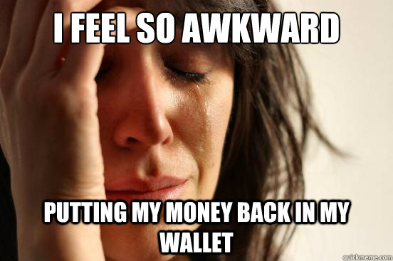 I feel so awkward Putting my money back in my wallet  First World Problems