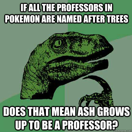 If all the professors in pokemon are named after trees does that mean Ash grows up to be a professor? - If all the professors in pokemon are named after trees does that mean Ash grows up to be a professor?  Philosoraptor