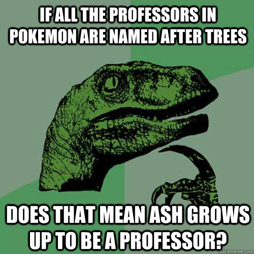 If all the professors in pokemon are named after trees does that mean Ash grows up to be a professor?  Philosoraptor