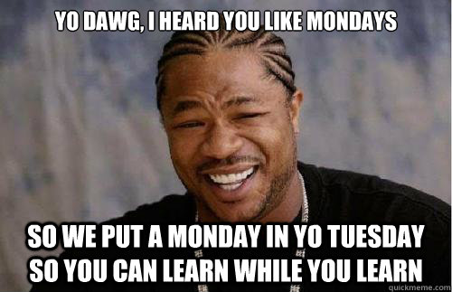 Yo dawg, i heard you like mondays So we put a monday in yo tuesday so you can learn while you learn  