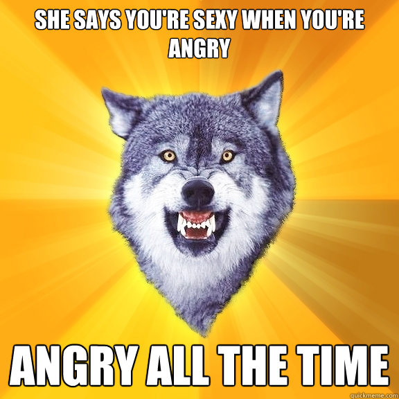She says you're sexy when you're angry Angry all the time  Courage Wolf