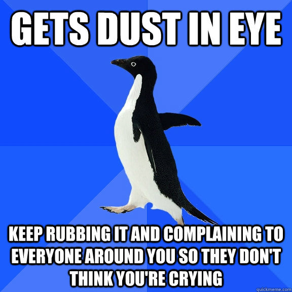 Gets dust in eye keep rubbing it and complaining to everyone around you so they don't think you're crying  Socially Awkward Penguin