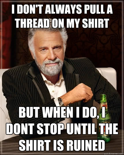 I don't always pull a thread on my shirt But when i do, I dont stop until the shirt is ruined  The Most Interesting Man In The World