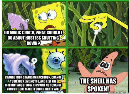 Oh Magic Conch, What should I do about Hostess shutting down? Change your status on Facebook, change your Xbox live motto, and tell the internet about how this will not change your life but make it sound like it will The SHELL HAS SPOKEN! - Oh Magic Conch, What should I do about Hostess shutting down? Change your status on Facebook, change your Xbox live motto, and tell the internet about how this will not change your life but make it sound like it will The SHELL HAS SPOKEN!  Magic Conch Shell
