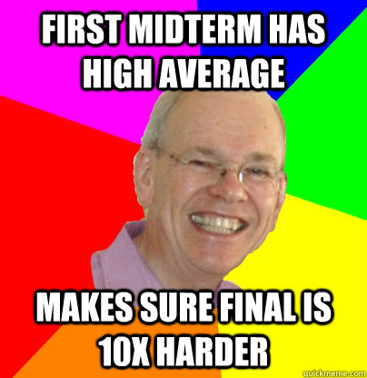 FIRST MIDTERM HAS HIGH AVERAGE MAKES SURE FINAL IS 10X HARDER  