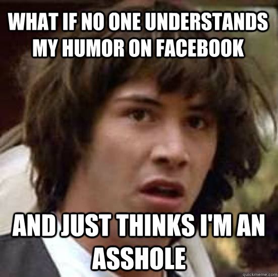 What if no one understands my humor on facebook And just thinks I'm an asshole - What if no one understands my humor on facebook And just thinks I'm an asshole  conspiracy keanu