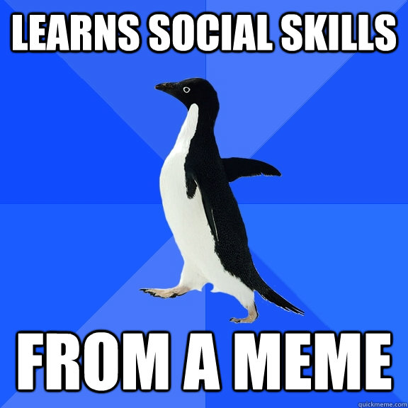 Learns social skills from a meme  Socially Awkward Penguin