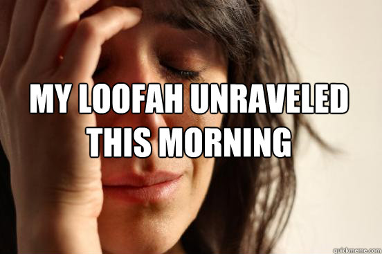 My loofah unraveled this morning  First World Problems