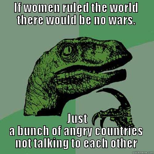 IF WOMEN RULED THE WORLD THERE WOULD BE NO WARS.  JUST A BUNCH OF ANGRY COUNTRIES NOT TALKING TO EACH OTHER Philosoraptor
